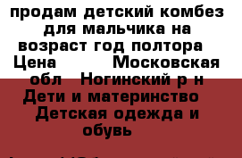 продам детский комбез для мальчика на возраст год полтора › Цена ­ 350 - Московская обл., Ногинский р-н Дети и материнство » Детская одежда и обувь   